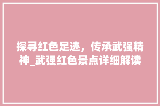 探寻红色足迹，传承武强精神_武强红色景点详细解读