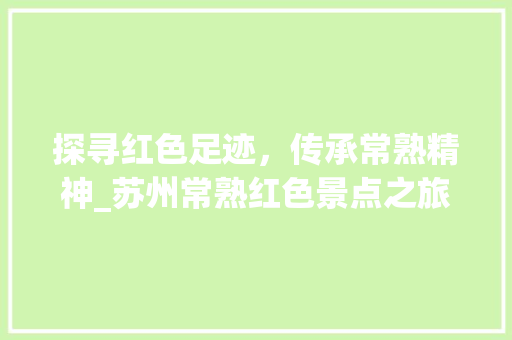 探寻红色足迹，传承常熟精神_苏州常熟红色景点之旅