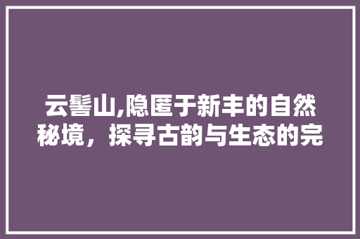 云髻山,隐匿于新丰的自然秘境，探寻古韵与生态的完美交融