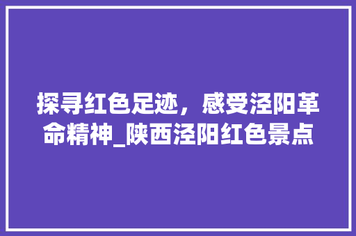 探寻红色足迹，感受泾阳革命精神_陕西泾阳红色景点之旅