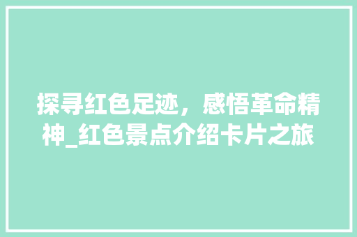 探寻红色足迹，感悟革命精神_红色景点介绍卡片之旅