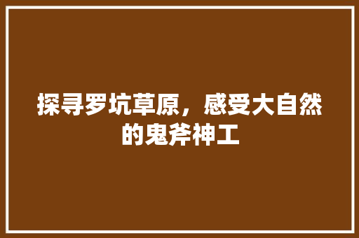 探寻罗坑草原，感受大自然的鬼斧神工