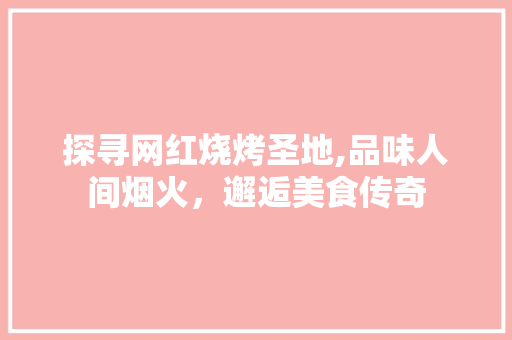 探寻网红烧烤圣地,品味人间烟火，邂逅美食传奇