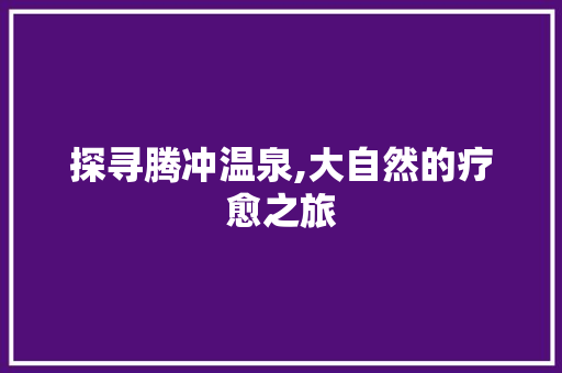 探寻腾冲温泉,大自然的疗愈之旅