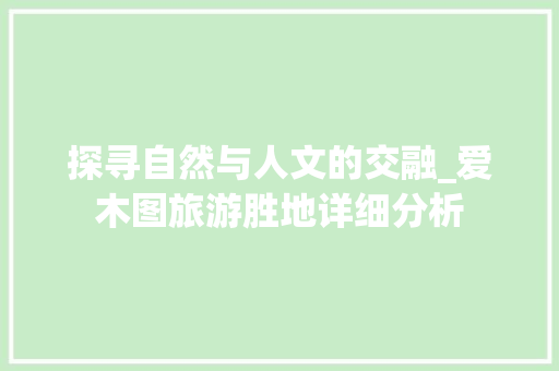 探寻自然与人文的交融_爱木图旅游胜地详细分析