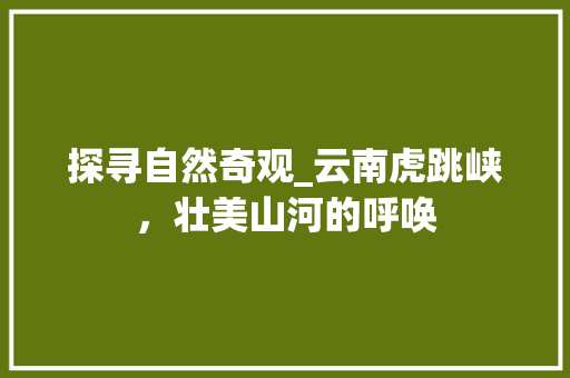 探寻自然奇观_云南虎跳峡，壮美山河的呼唤