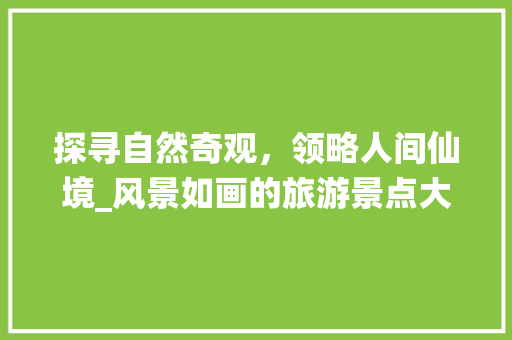 探寻自然奇观，领略人间仙境_风景如画的旅游景点大赏