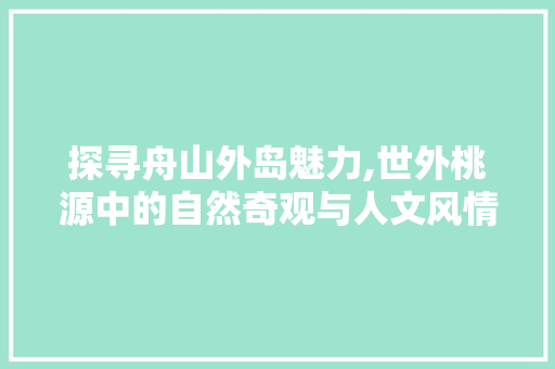 探寻舟山外岛魅力,世外桃源中的自然奇观与人文风情