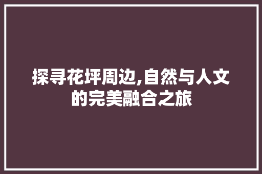 探寻花坪周边,自然与人文的完美融合之旅