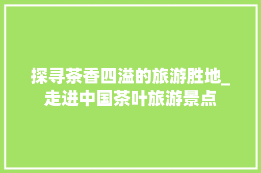 探寻茶香四溢的旅游胜地_走进中国茶叶旅游景点