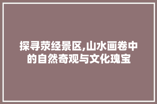 探寻荥经景区,山水画卷中的自然奇观与文化瑰宝