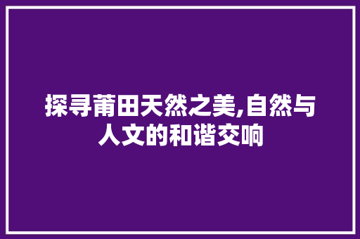 探寻莆田天然之美,自然与人文的和谐交响