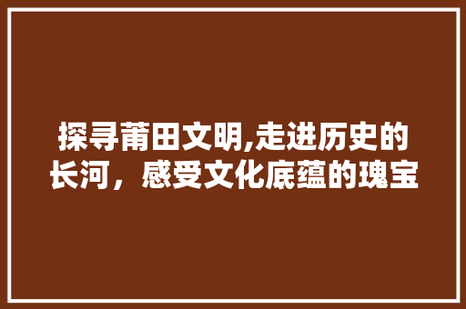 探寻莆田文明,走进历史的长河，感受文化底蕴的瑰宝