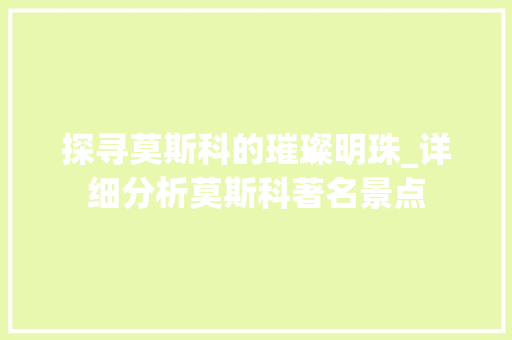 探寻莫斯科的璀璨明珠_详细分析莫斯科著名景点