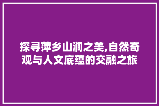 探寻萍乡山涧之美,自然奇观与人文底蕴的交融之旅