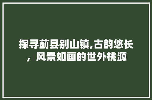 探寻蓟县别山镇,古韵悠长，风景如画的世外桃源