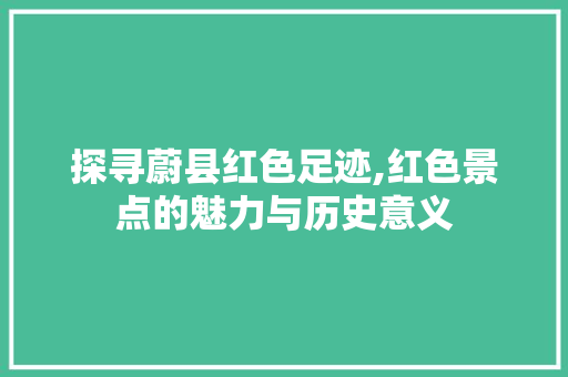 探寻蔚县红色足迹,红色景点的魅力与历史意义