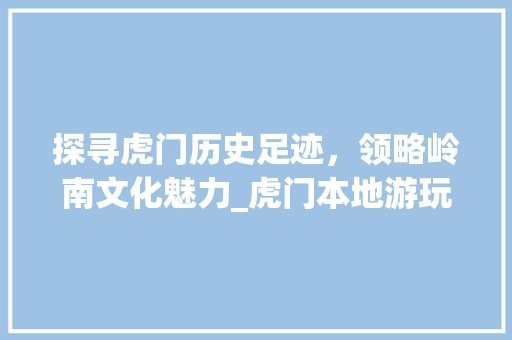 探寻虎门历史足迹，领略岭南文化魅力_虎门本地游玩景点推荐