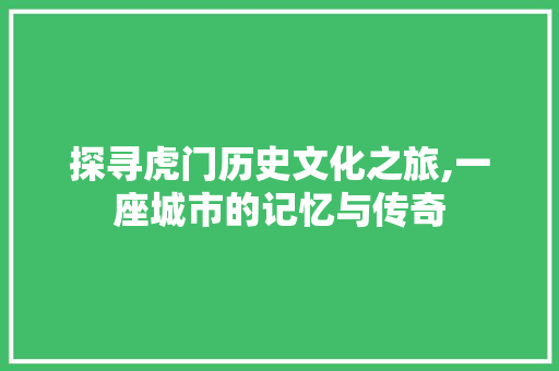 探寻虎门历史文化之旅,一座城市的记忆与传奇