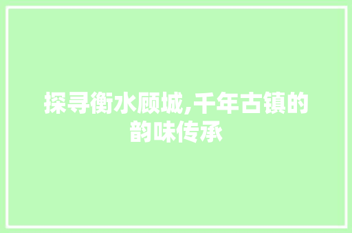 探寻衡水顾城,千年古镇的韵味传承