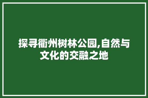 探寻衢州树林公园,自然与文化的交融之地