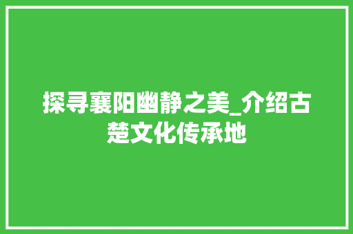 探寻襄阳幽静之美_介绍古楚文化传承地