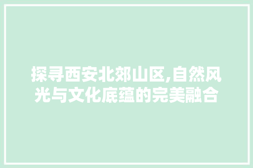 探寻西安北郊山区,自然风光与文化底蕴的完美融合