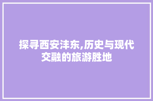 探寻西安沣东,历史与现代交融的旅游胜地