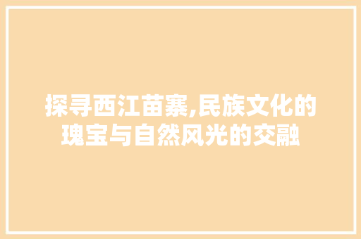 探寻西江苗寨,民族文化的瑰宝与自然风光的交融