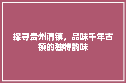 探寻贵州清镇，品味千年古镇的独特韵味