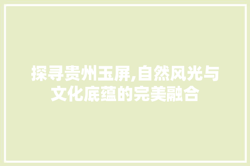 探寻贵州玉屏,自然风光与文化底蕴的完美融合