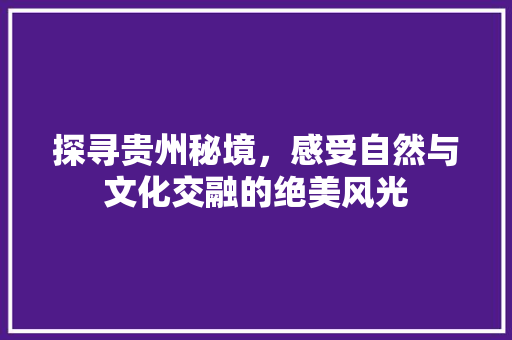 探寻贵州秘境，感受自然与文化交融的绝美风光