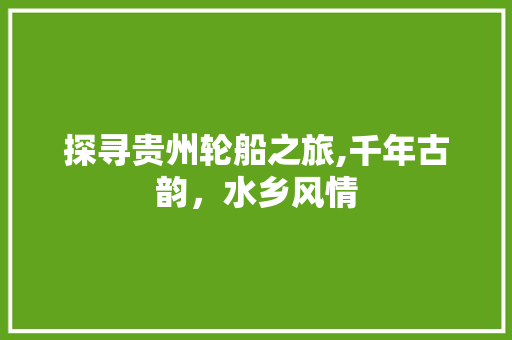 探寻贵州轮船之旅,千年古韵，水乡风情