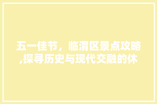 五一佳节，临渭区景点攻略,探寻历史与现代交融的休闲胜地  第1张