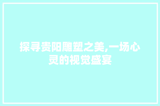 探寻贵阳雕塑之美,一场心灵的视觉盛宴