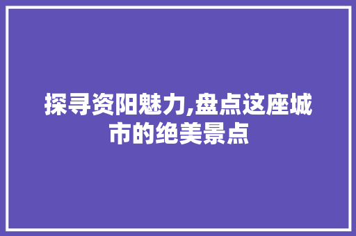 探寻资阳魅力,盘点这座城市的绝美景点