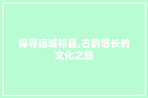 探寻运城祁县,古韵悠长的文化之旅