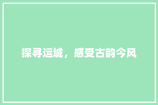 探寻运城，感受古韵今风