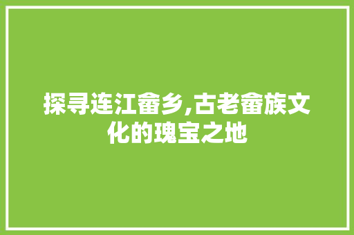 探寻连江畲乡,古老畲族文化的瑰宝之地