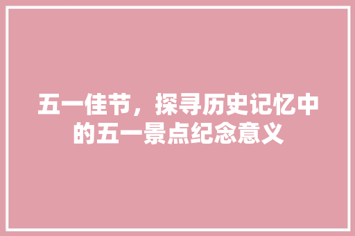 五一佳节，探寻历史记忆中的五一景点纪念意义