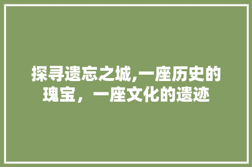 探寻遗忘之城,一座历史的瑰宝，一座文化的遗迹