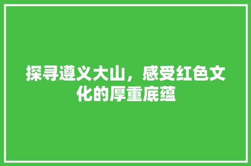 探寻遵义大山，感受红色文化的厚重底蕴