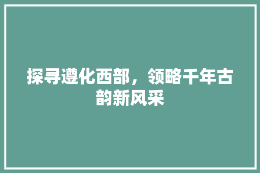 探寻遵化西部，领略千年古韵新风采