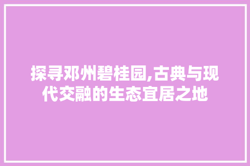 探寻邓州碧桂园,古典与现代交融的生态宜居之地  第1张