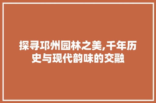 探寻邛州园林之美,千年历史与现代韵味的交融