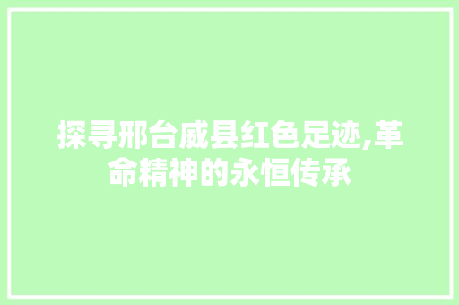 探寻邢台威县红色足迹,革命精神的永恒传承