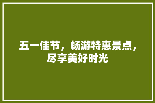 五一佳节，畅游特惠景点，尽享美好时光