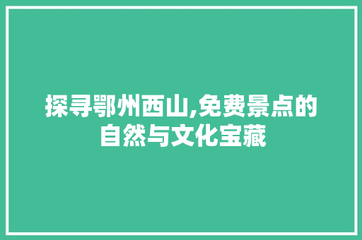 探寻鄂州西山,免费景点的自然与文化宝藏