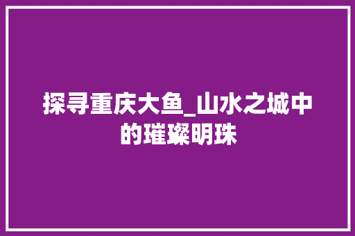 探寻重庆大鱼_山水之城中的璀璨明珠