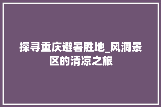 探寻重庆避暑胜地_风洞景区的清凉之旅